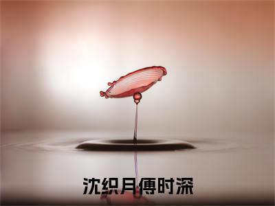 沈织月傅时深(沈织月傅时深)小说全文无删减版完整版_沈织月傅时深最新章节列表_笔趣阁