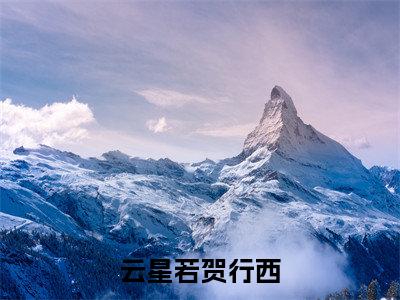 贺行西云星若快手小说（云星若贺行西）txt阅读大结局-抖音近期热门贺行西云星若全文免费