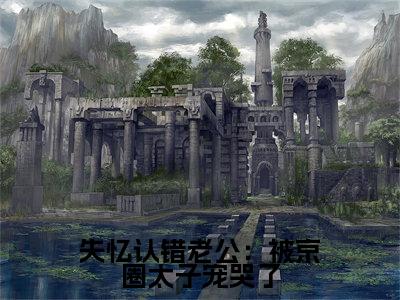 失忆认错老公：被京圈太子宠哭了小说（顾君逞唐棠）全文免费阅读无弹窗大结局_失忆认错老公：被京圈太子宠哭了全文免费完结版阅读（顾君逞唐棠）
