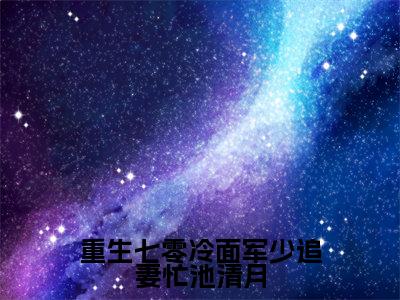 重生七零冷面军少追妻忙池清月大结局全文免费阅读最新章节_池清月楚谨言大结局