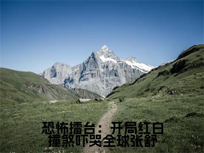 张舒全集小说(恐怖擂台:开局红白撞煞吓哭全球张舒)全文免费阅读无弹窗大结局_恐怖擂台:开局红白撞煞吓哭全球张舒最新章节列表_笔趣阁(张舒)
