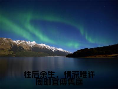 小说往后余生，情深难许周珈宜傅隽庭无弹窗免费阅读-新上热文小说（周珈宜傅隽庭）讲的是什么
