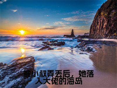 小说被小叔弄丢后，她落入大佬的海岛无弹窗免费阅读-新上热文小说（温沁祎周廷衍）讲的是什么