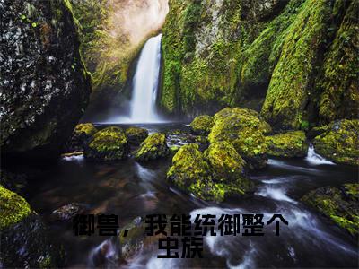 御兽,我能统御整个虫族(林峰)小红书热荐小说-御兽,我能统御整个虫族女生爱看的小说全集资源