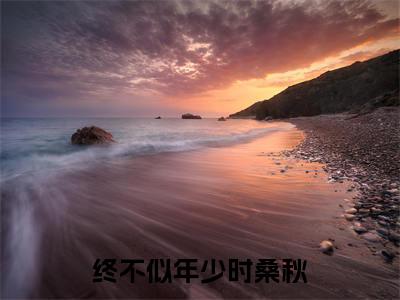 终不似年少时桑秋全文免费阅读无弹窗大结局_(终不似年少时桑秋)装衍桑秋最新章节列表_笔趣阁